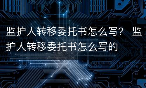 监护人转移委托书怎么写？ 监护人转移委托书怎么写的