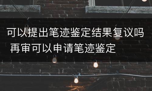可以提出笔迹鉴定结果复议吗 再审可以申请笔迹鉴定