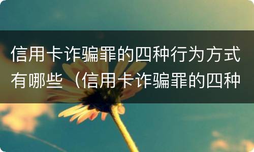 信用卡诈骗罪的四种行为方式有哪些（信用卡诈骗罪的四种行为方式有哪些特点）