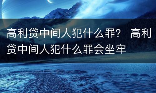 高利贷中间人犯什么罪？ 高利贷中间人犯什么罪会坐牢