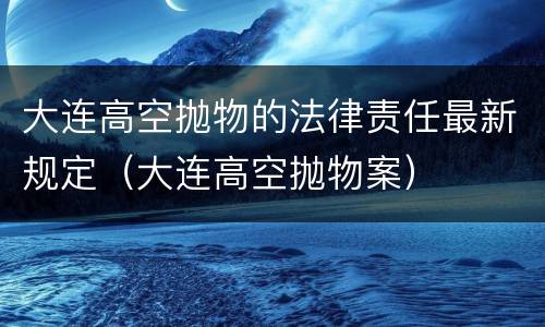 大连高空抛物的法律责任最新规定（大连高空抛物案）