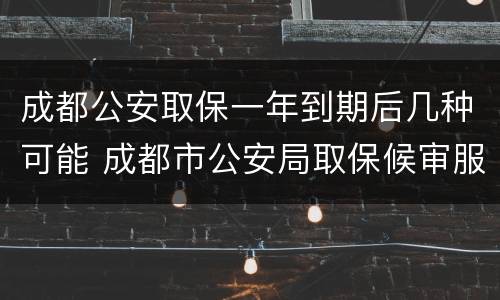 成都公安取保一年到期后几种可能 成都市公安局取保候审服务大厅