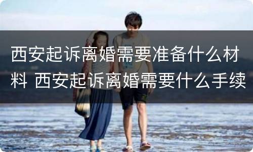 西安起诉离婚需要准备什么材料 西安起诉离婚需要什么手续