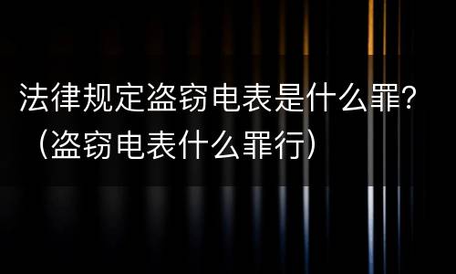法律规定盗窃电表是什么罪？（盗窃电表什么罪行）