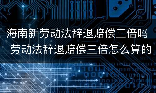 海南新劳动法辞退赔偿三倍吗 劳动法辞退赔偿三倍怎么算的