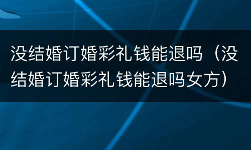 没结婚订婚彩礼钱能退吗（没结婚订婚彩礼钱能退吗女方）