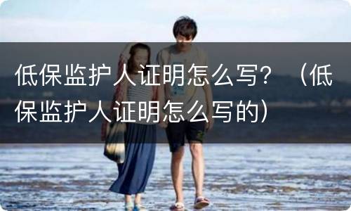 低保监护人证明怎么写？（低保监护人证明怎么写的）