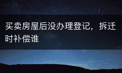 买卖房屋后没办理登记，拆迁时补偿谁