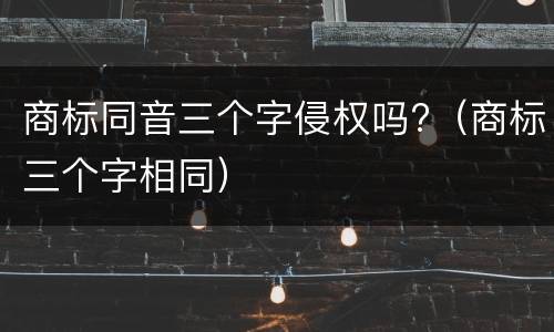 商标同音三个字侵权吗?（商标三个字相同）