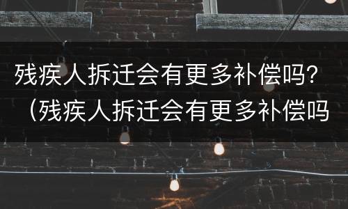 残疾人拆迁会有更多补偿吗？（残疾人拆迁会有更多补偿吗知乎）