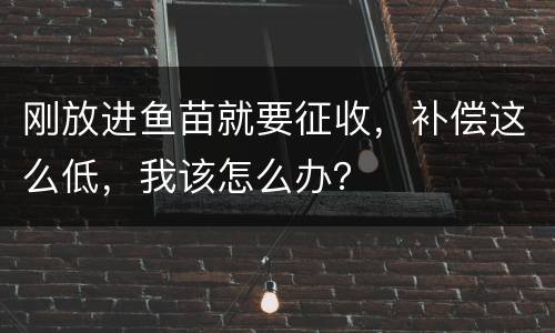 刚放进鱼苗就要征收，补偿这么低，我该怎么办？