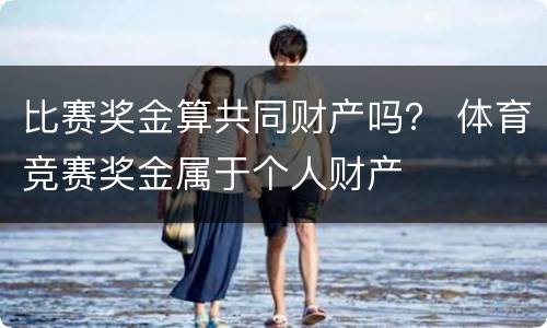 比赛奖金算共同财产吗？ 体育竞赛奖金属于个人财产