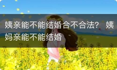 姨亲能不能结婚合不合法？ 姨妈亲能不能结婚