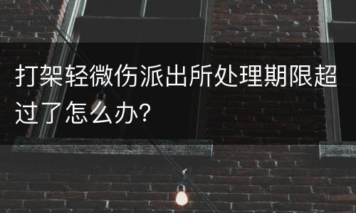 打架轻微伤派出所处理期限超过了怎么办？