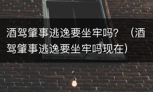 酒驾肇事逃逸要坐牢吗？（酒驾肇事逃逸要坐牢吗现在）