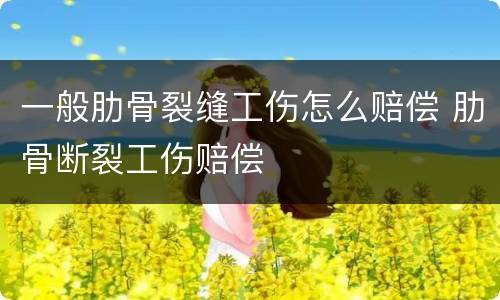 一般肋骨裂缝工伤怎么赔偿 肋骨断裂工伤赔偿