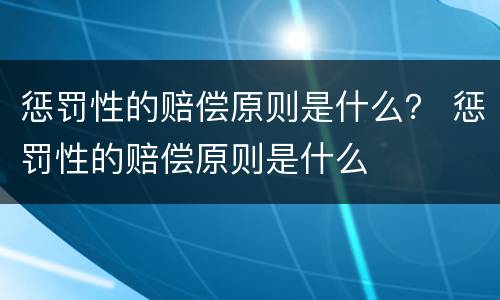 惩罚性的赔偿原则是什么？ 惩罚性的赔偿原则是什么