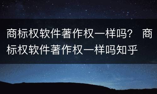 商标权软件著作权一样吗？ 商标权软件著作权一样吗知乎