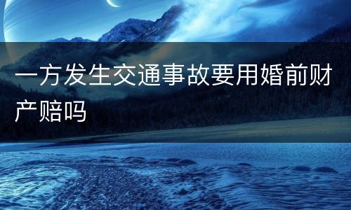 一方发生交通事故要用婚前财产赔吗