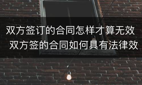 双方签订的合同怎样才算无效 双方签的合同如何具有法律效力
