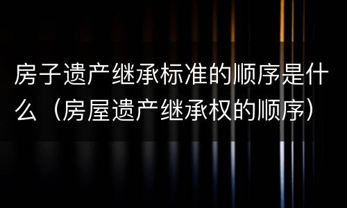 房子遗产继承标准的顺序是什么（房屋遗产继承权的顺序）