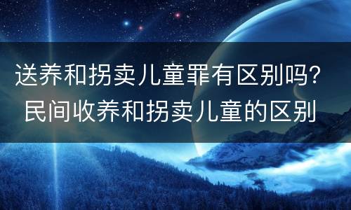 送养和拐卖儿童罪有区别吗？ 民间收养和拐卖儿童的区别