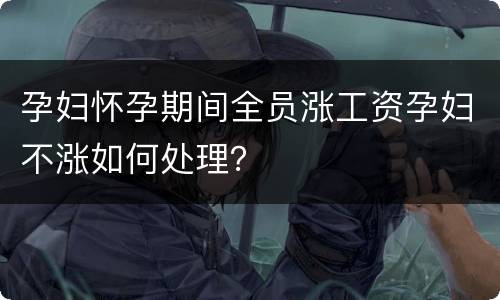 孕妇怀孕期间全员涨工资孕妇不涨如何处理？