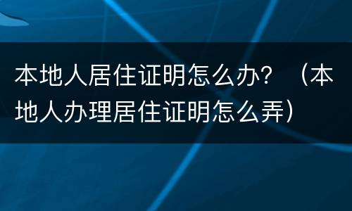 本地人居住证明怎么办？（本地人办理居住证明怎么弄）