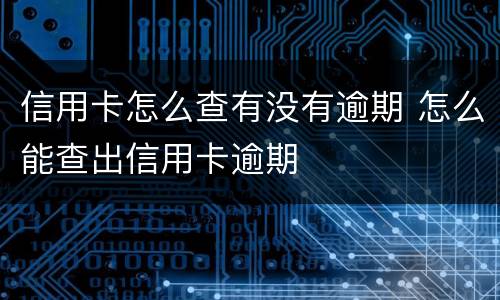 信用卡怎么查有没有逾期 怎么能查出信用卡逾期