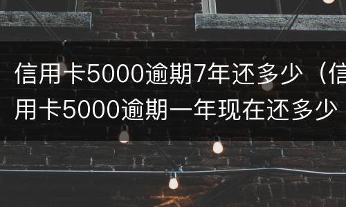 信用卡5000逾期7年还多少（信用卡5000逾期一年现在还多少）