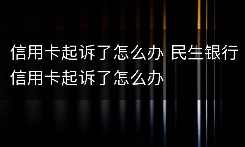 信用卡起诉了怎么办 民生银行信用卡起诉了怎么办