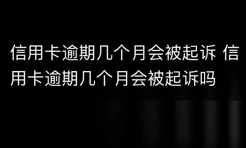 信用卡逾期几个月会被起诉 信用卡逾期几个月会被起诉吗