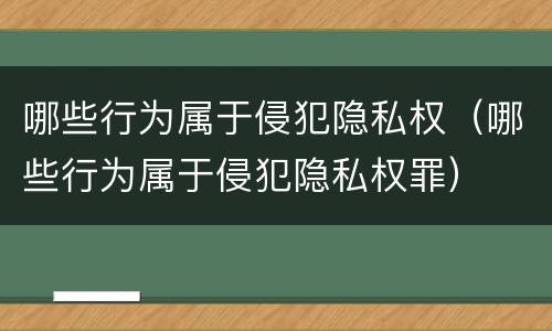 哪些行为属于侵犯隐私权（哪些行为属于侵犯隐私权罪）