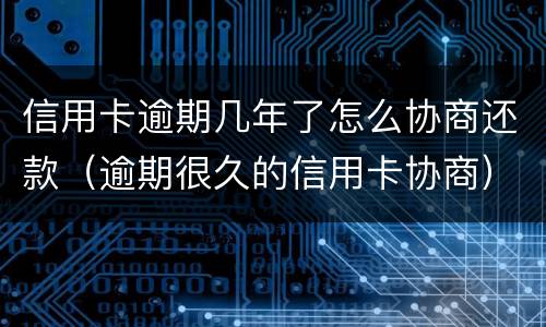 信用卡逾期几年了怎么协商还款（逾期很久的信用卡协商）
