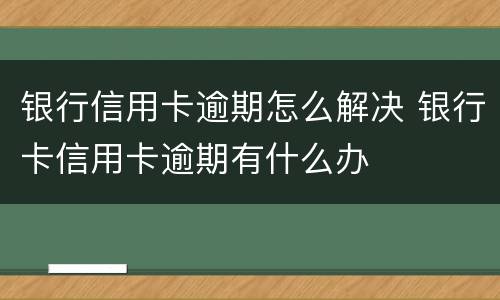 银行信用卡逾期怎么解决 银行卡信用卡逾期有什么办