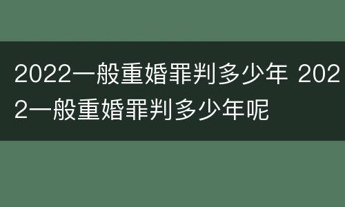 2022一般重婚罪判多少年 2022一般重婚罪判多少年呢