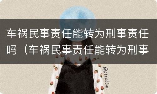 车祸民事责任能转为刑事责任吗（车祸民事责任能转为刑事责任吗）