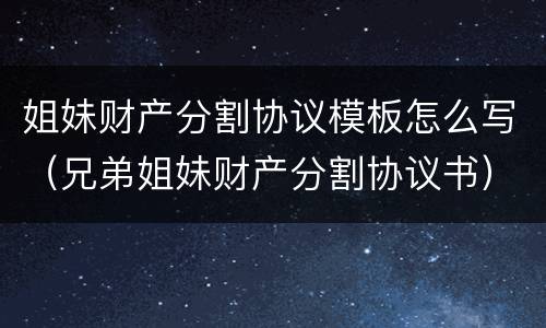 姐妹财产分割协议模板怎么写（兄弟姐妹财产分割协议书）