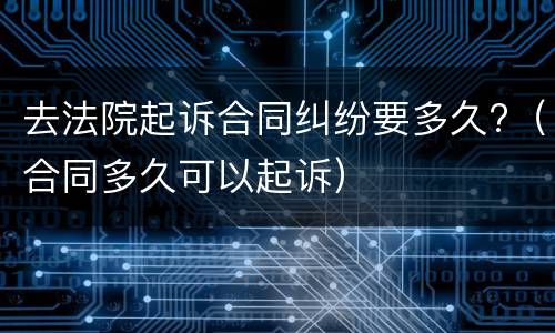 去法院起诉合同纠纷要多久?（合同多久可以起诉）