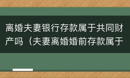 离婚夫妻银行存款属于共同财产吗（夫妻离婚婚前存款属于共同吗）
