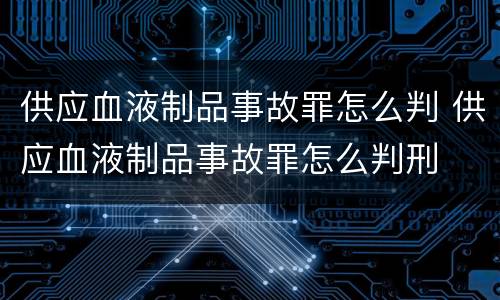 供应血液制品事故罪怎么判 供应血液制品事故罪怎么判刑
