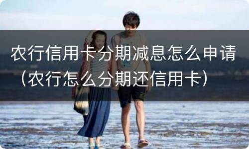 农行信用卡分期减息怎么申请（农行怎么分期还信用卡）