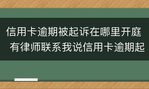 信用卡逾期被起诉在哪里开庭 有律师联系我说信用卡逾期起诉了