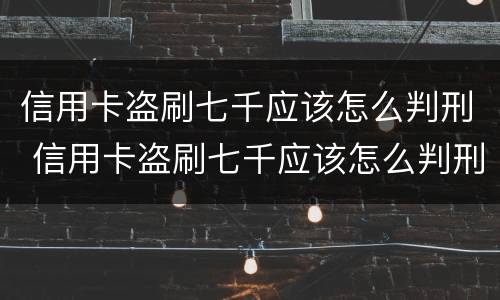 信用卡盗刷七千应该怎么判刑 信用卡盗刷七千应该怎么判刑呢