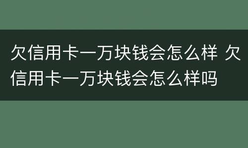 欠信用卡一万块钱会怎么样 欠信用卡一万块钱会怎么样吗