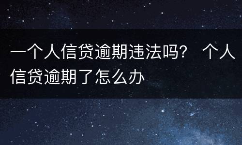 一个人信贷逾期违法吗？ 个人信贷逾期了怎么办