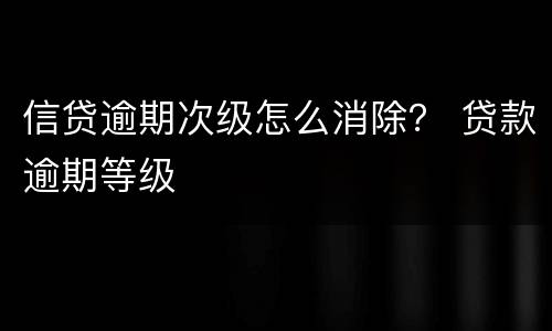 信贷逾期次级怎么消除？ 贷款逾期等级