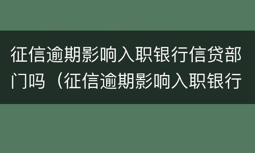 征信逾期影响入职银行信贷部门吗（征信逾期影响入职银行信贷部门吗）
