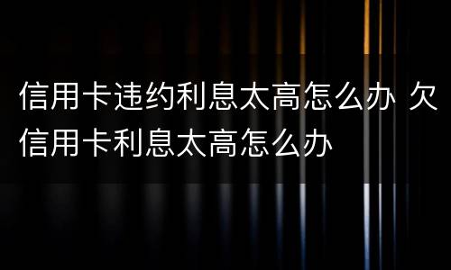 信用卡违约利息太高怎么办 欠信用卡利息太高怎么办