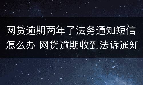 网贷逾期两年了法务通知短信怎么办 网贷逾期收到法诉通知